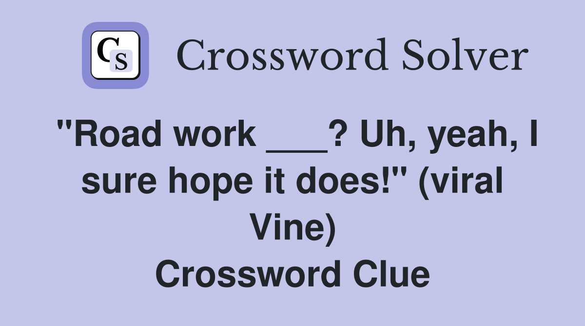 "Road work ___? Uh, yeah, I sure hope it does!" (viral Vine) Crossword Clue