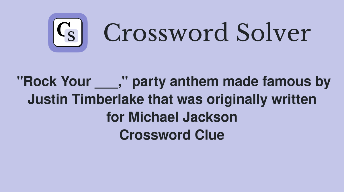 "Rock Your ___," party anthem made famous by Justin Timberlake that was originally written for Michael Jackson Crossword Clue