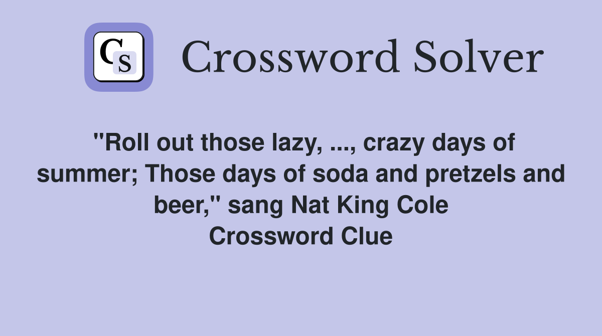 "Roll out those lazy, ..., crazy days of summer; Those days of soda and pretzels and beer," sang Nat King Cole Crossword Clue