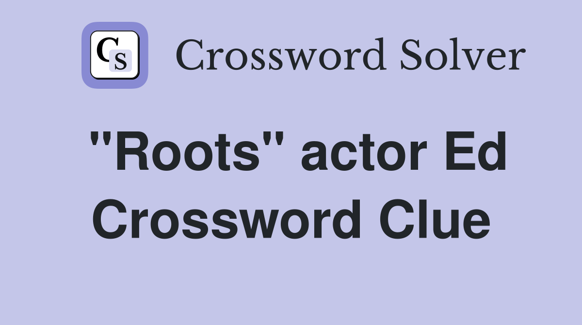 "Roots" actor Ed Crossword Clue