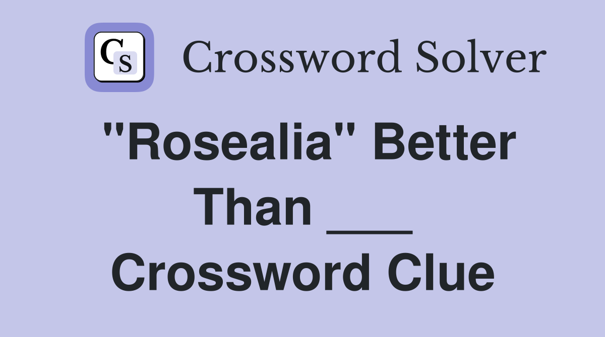 "Rosealia" Better Than ___ Crossword Clue