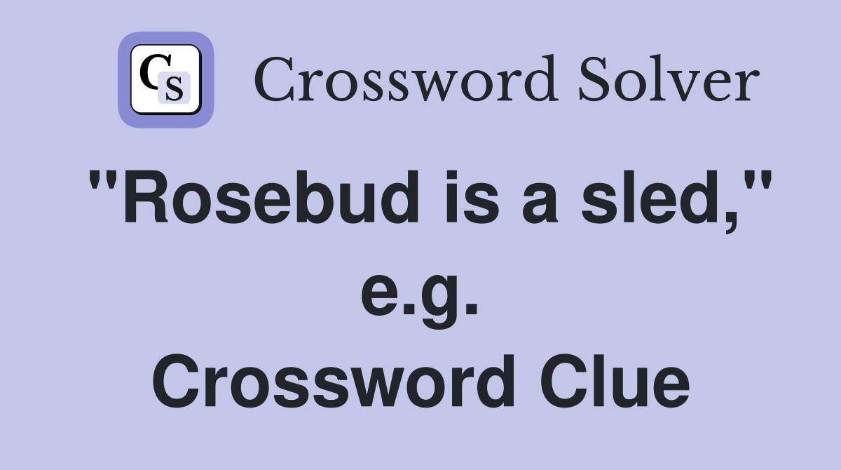 "Rosebud is a sled," e.g. Crossword Clue
