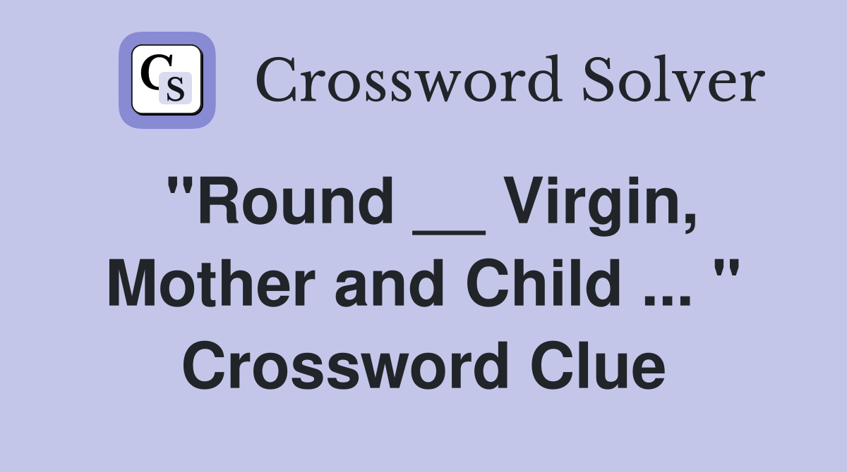 "Round __ Virgin, Mother and Child ... " Crossword Clue