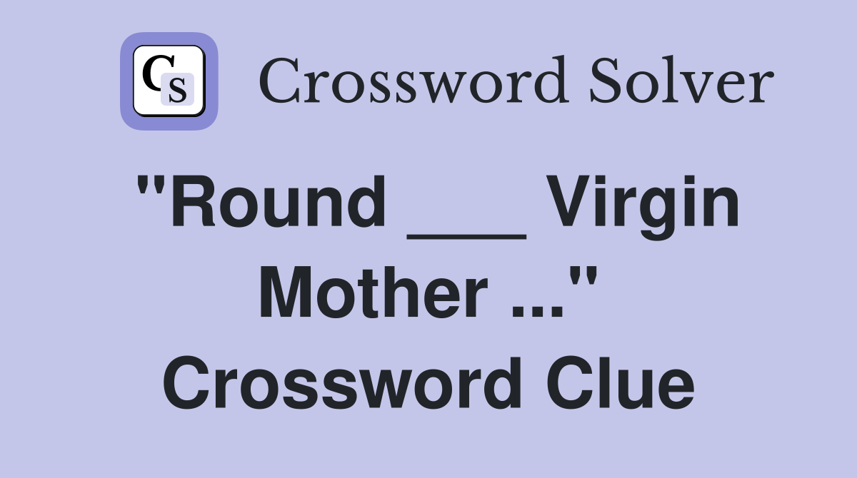 "Round ___ Virgin Mother ..." Crossword Clue