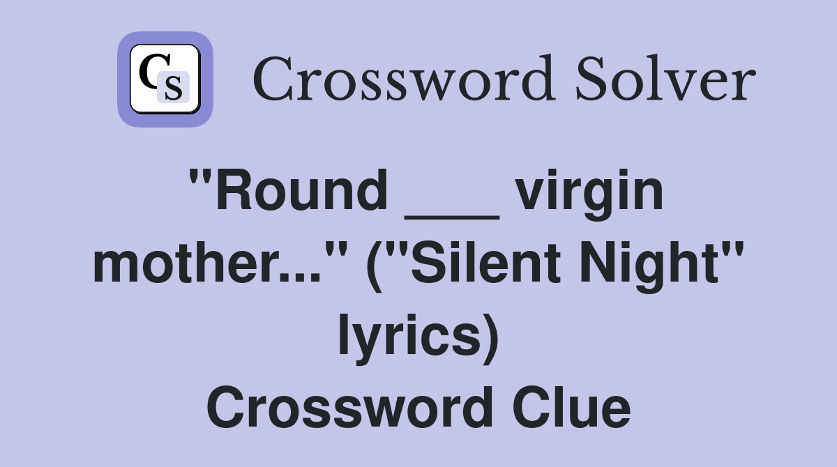 "Round ___ virgin mother..." ("Silent Night" lyrics) Crossword Clue