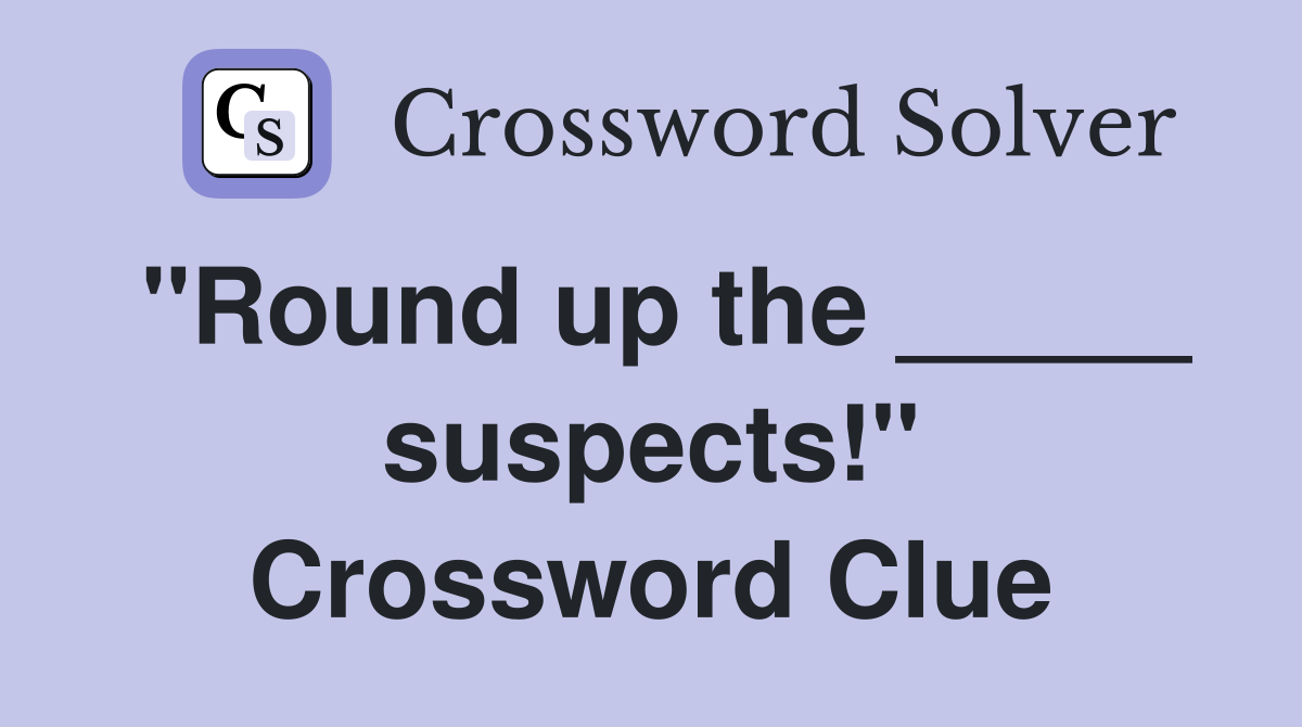 "Round up the _____ suspects!" Crossword Clue