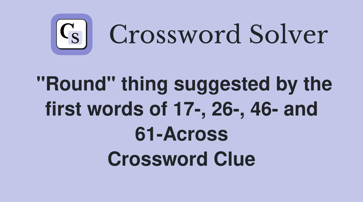 "Round" thing suggested by the first words of 17-, 26-, 46- and 61-Across Crossword Clue