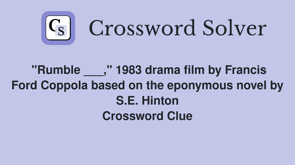 "Rumble ___," 1983 drama film by Francis Ford Coppola based on the eponymous novel by S.E. Hinton Crossword Clue