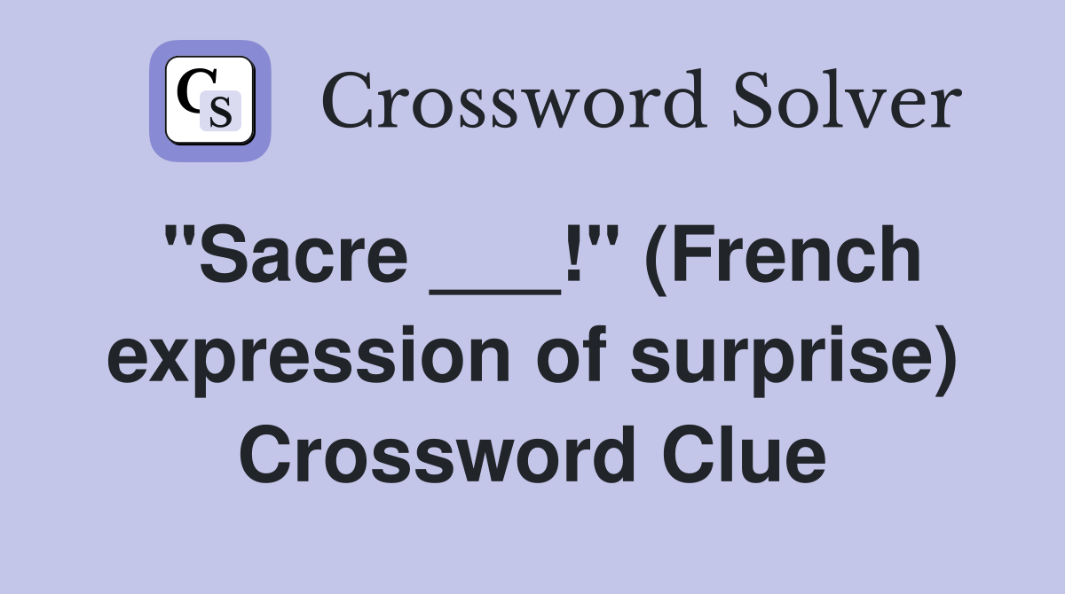 "Sacre ___!" (French expression of surprise) Crossword Clue