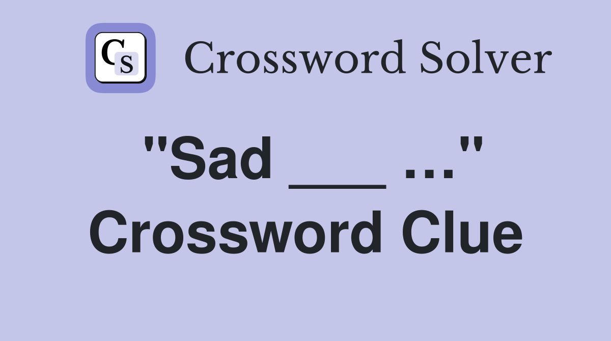 "Sad ___ …" Crossword Clue