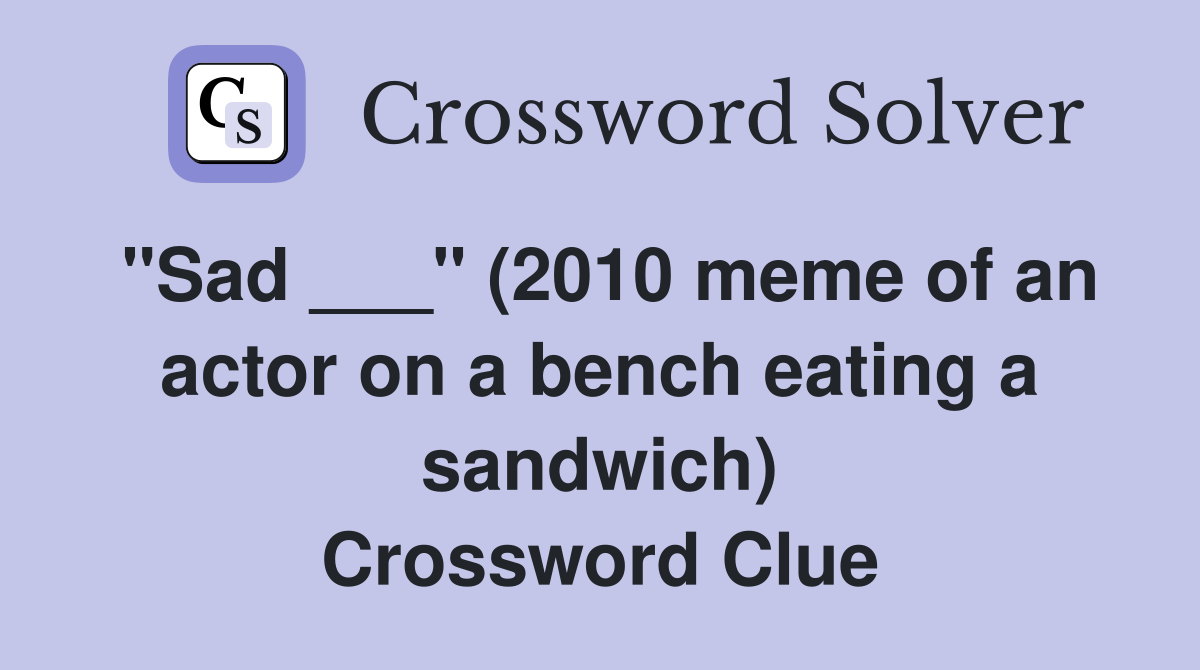 "Sad ___" (2010 meme of an actor on a bench eating a sandwich) Crossword Clue