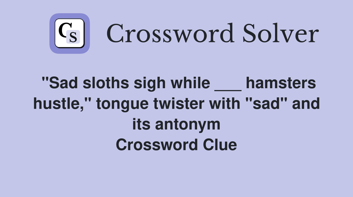 "Sad sloths sigh while ___ hamsters hustle," tongue twister with "sad" and its antonym Crossword Clue