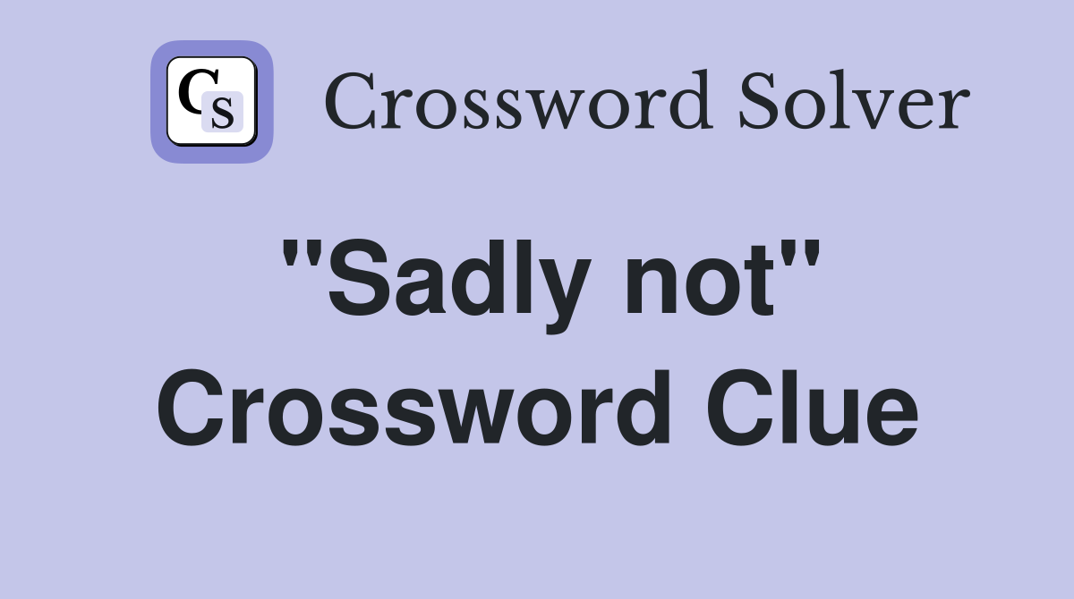 "Sadly not" Crossword Clue