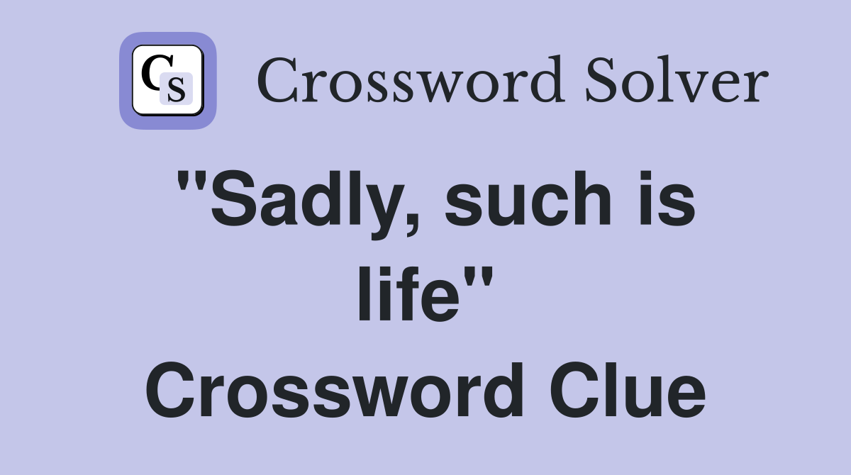 "Sadly, such is life" Crossword Clue