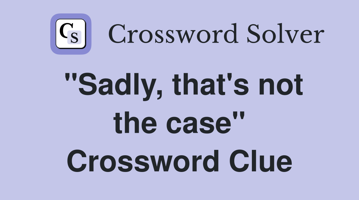 "Sadly, that's not the case" Crossword Clue