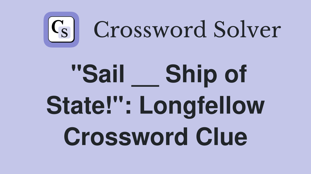 "Sail __ Ship of State!": Longfellow Crossword Clue