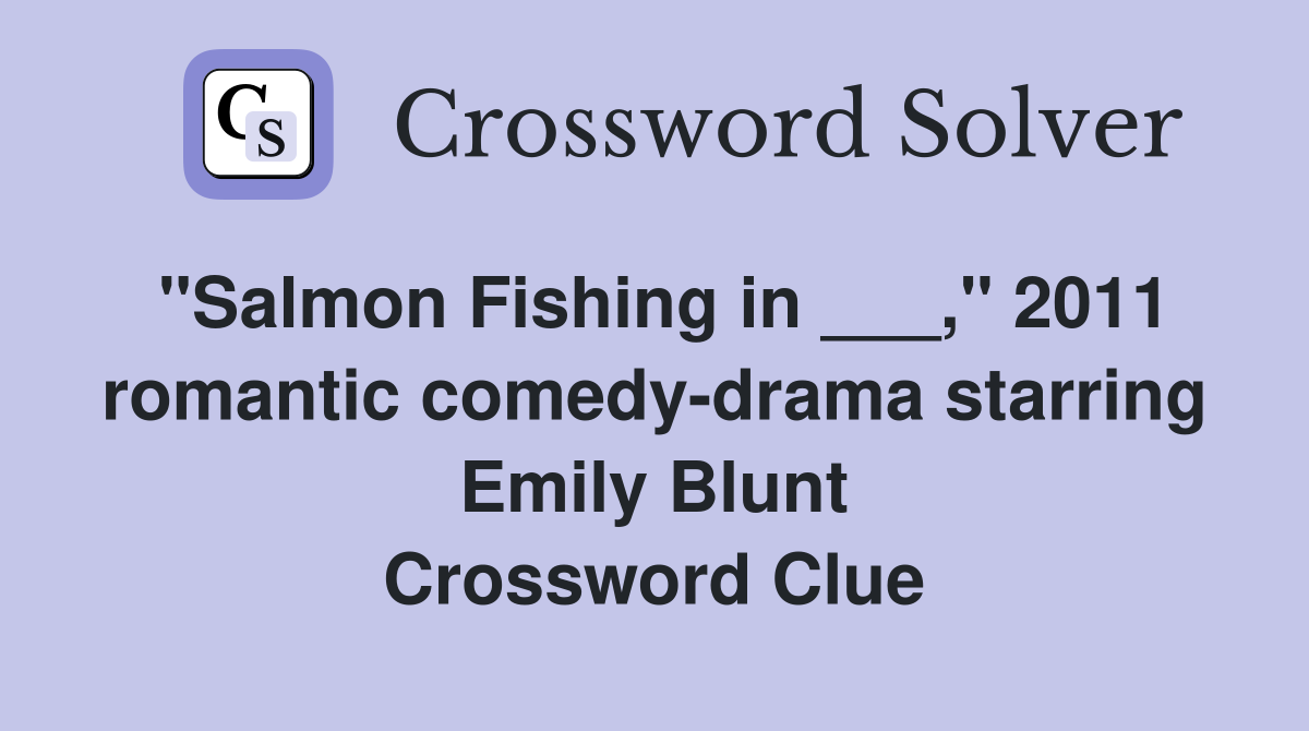 "Salmon Fishing in ___," 2011 romantic comedy-drama starring Emily Blunt Crossword Clue