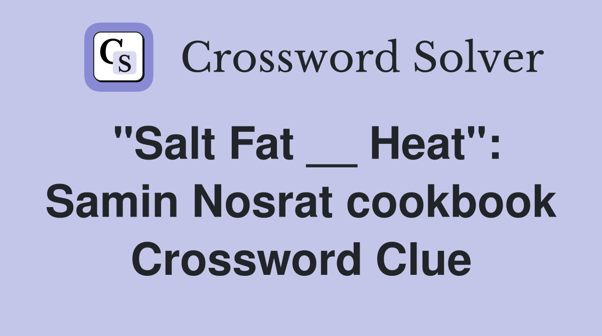 "Salt Fat __ Heat": Samin Nosrat cookbook Crossword Clue