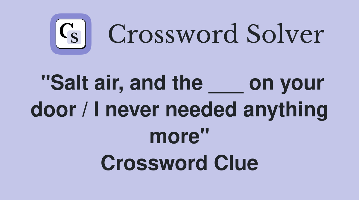"Salt air, and the ___ on your door / I never needed anything more" Crossword Clue