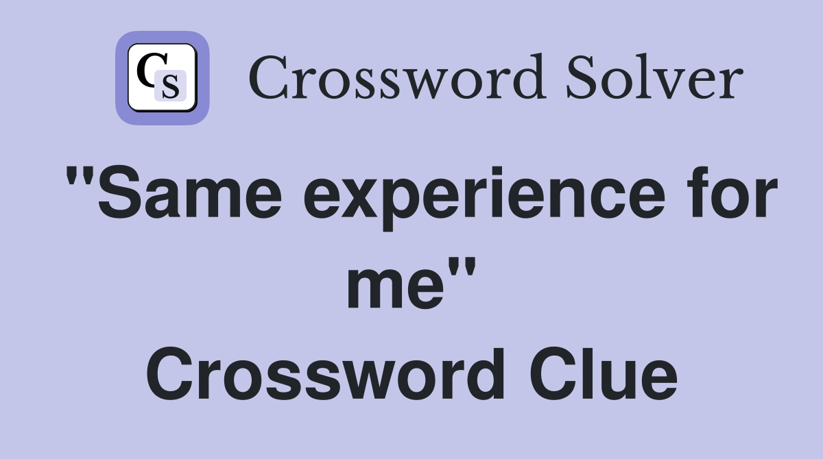 "Same experience for me" Crossword Clue