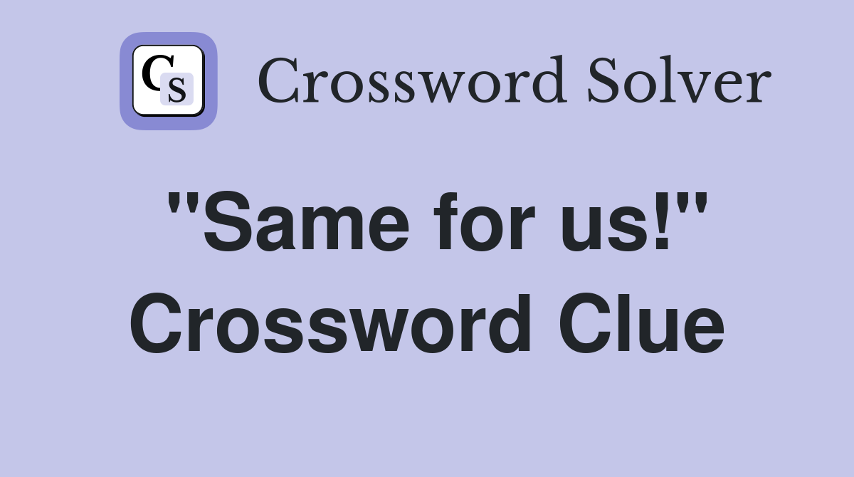 "Same for us!" Crossword Clue