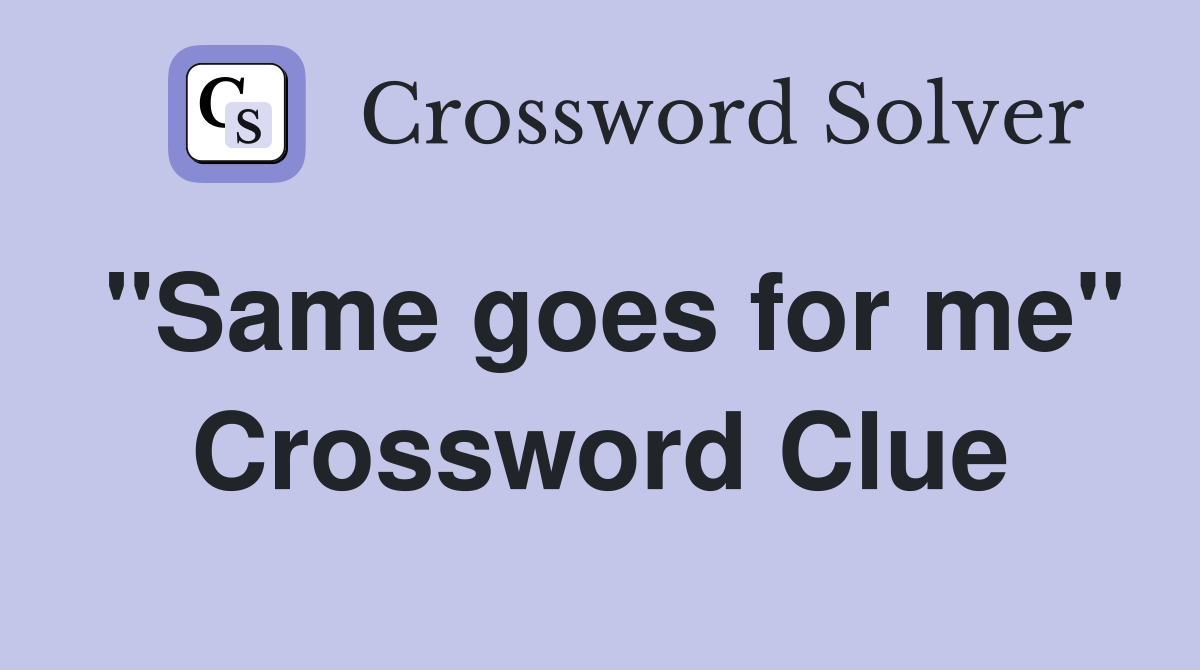 "Same goes for me" Crossword Clue