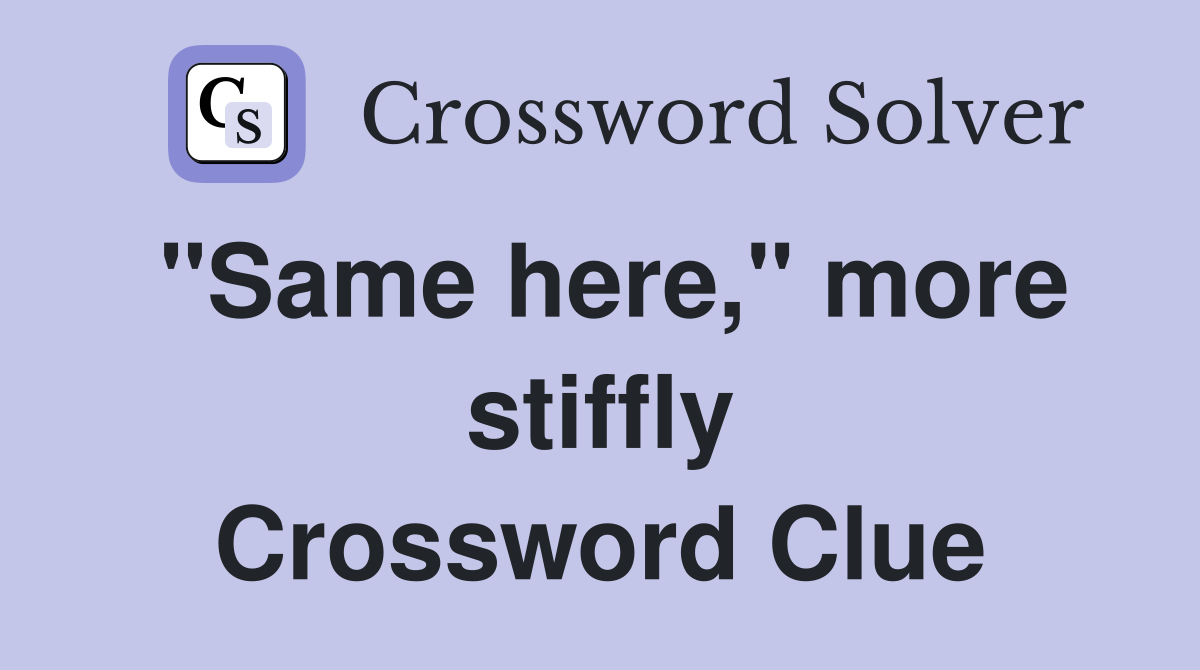 "Same here," more stiffly Crossword Clue
