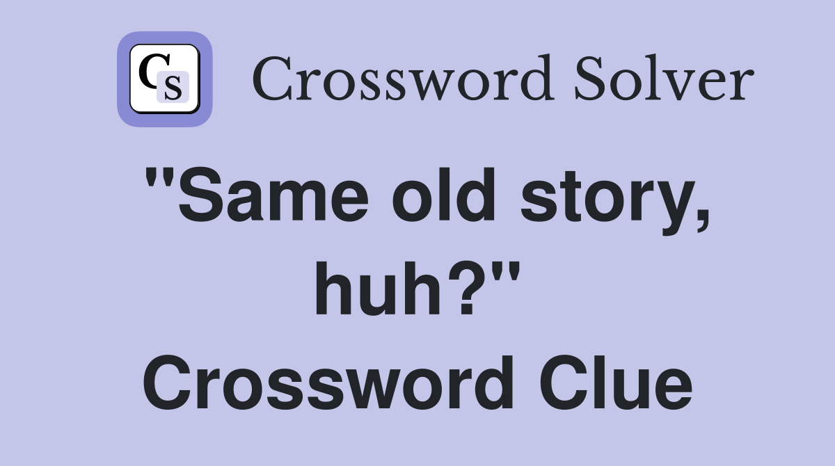 "Same old story, huh?" Crossword Clue
