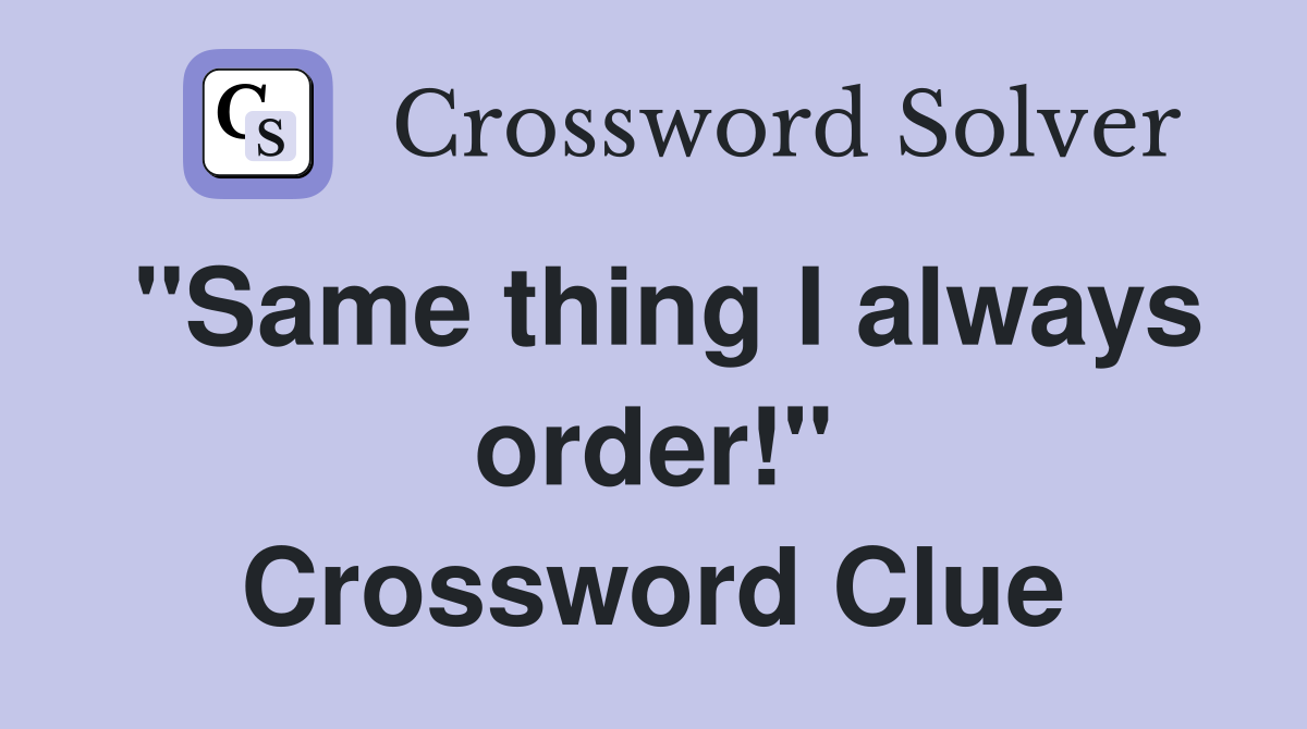 "Same thing I always order!" Crossword Clue