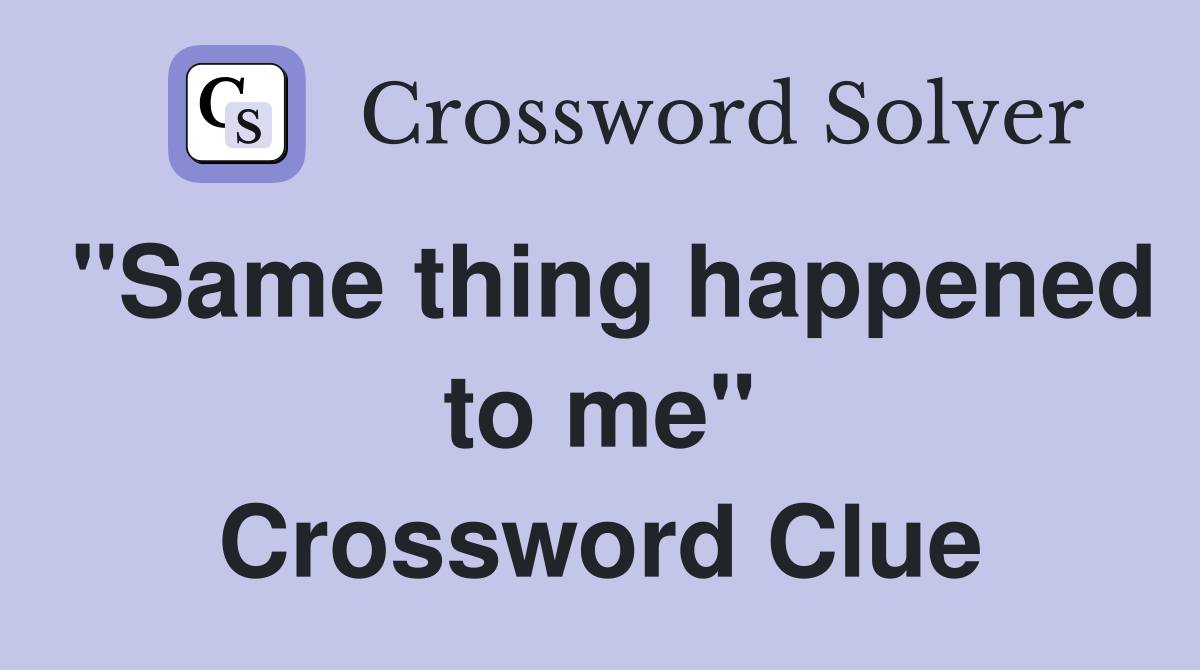 "Same thing happened to me" Crossword Clue