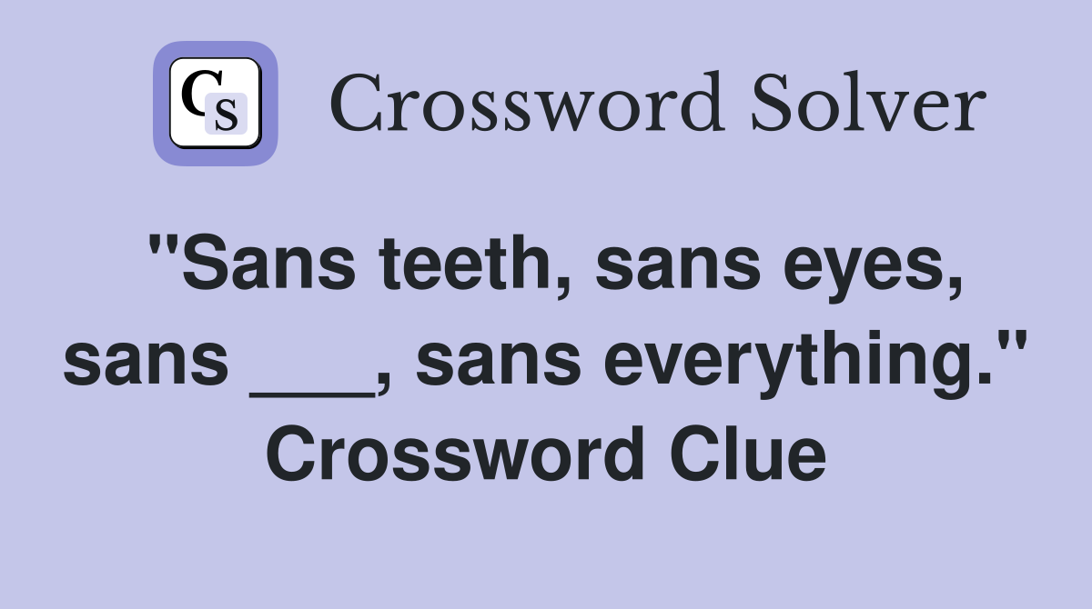 "Sans teeth, sans eyes, sans ___, sans everything." Crossword Clue
