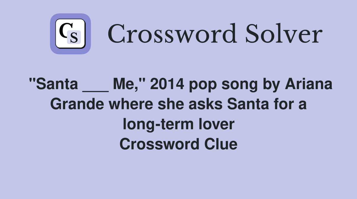 "Santa ___ Me," 2014 pop song by Ariana Grande where she asks Santa for a long-term lover Crossword Clue