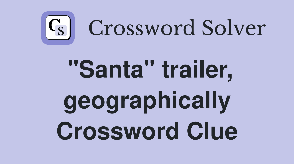 "Santa" trailer, geographically Crossword Clue