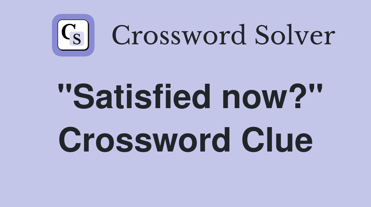 "Satisfied now?" Crossword Clue