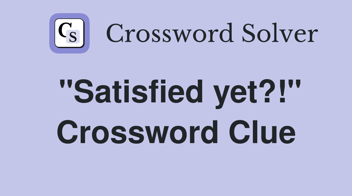 "Satisfied yet?!" Crossword Clue