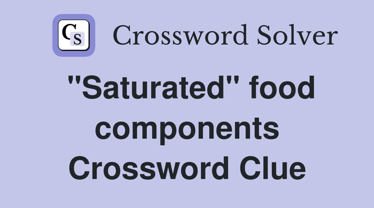"Saturated" food components Crossword Clue