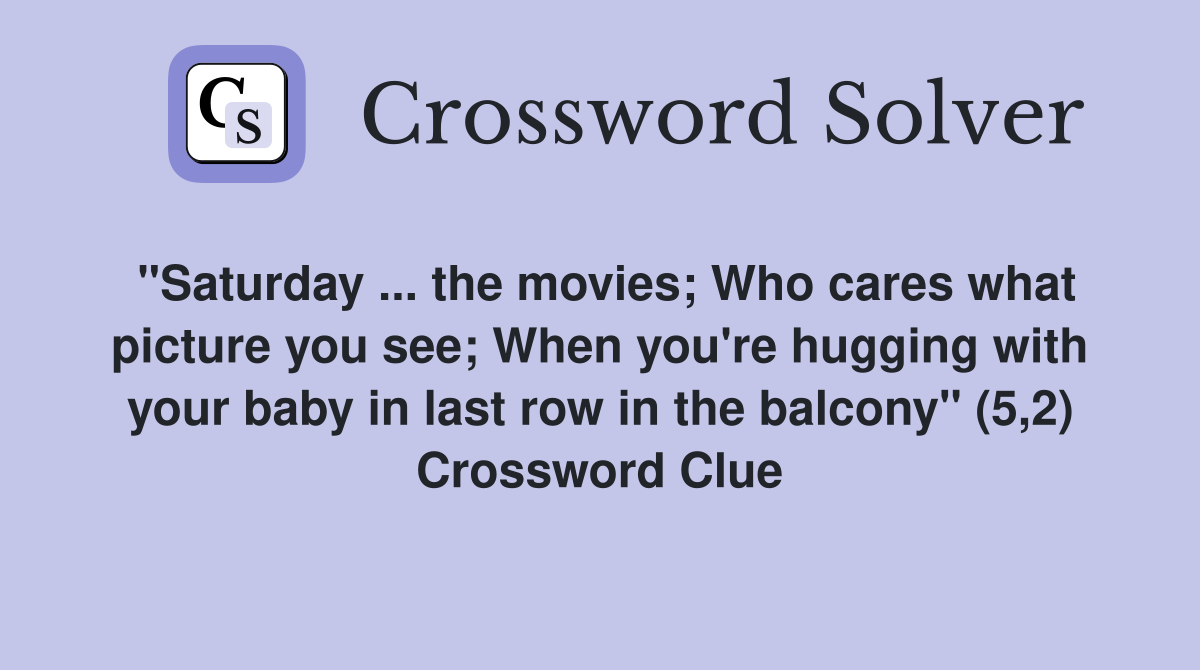 "Saturday ... the movies; Who cares what picture you see; When you're hugging with your baby in last row in the balcony" (5,2) Crossword Clue