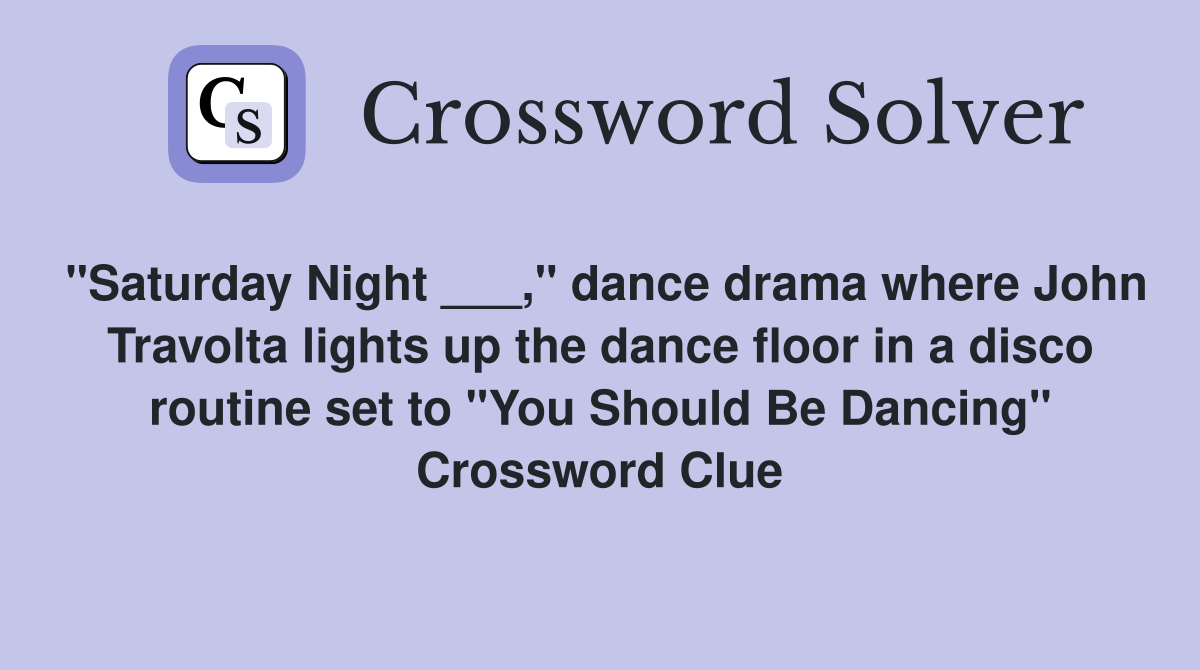 "Saturday Night ___," dance drama where John Travolta lights up the dance floor in a disco routine set to "You Should Be Dancing" Crossword Clue