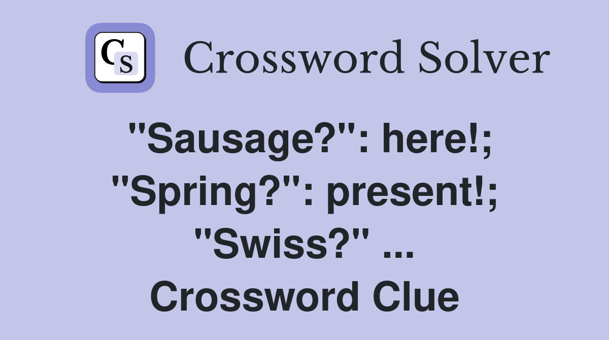 "Sausage?": here!; "Spring?": present!; "Swiss?" ... Crossword Clue
