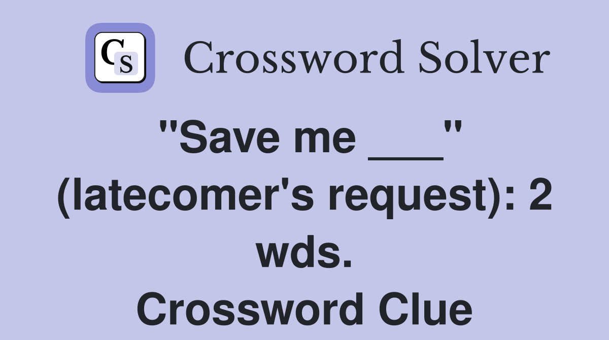 "Save me ___" (latecomer's request): 2 wds. Crossword Clue