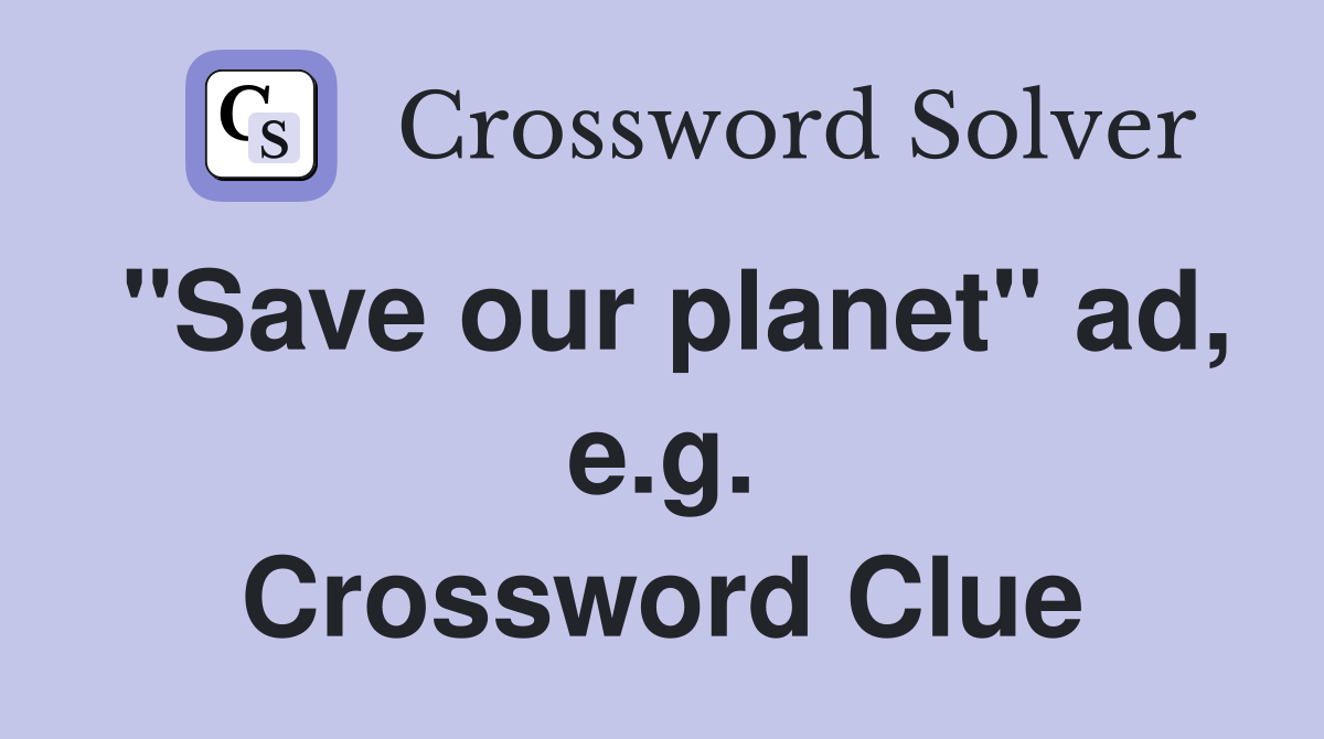 "Save our planet" ad, e.g. Crossword Clue