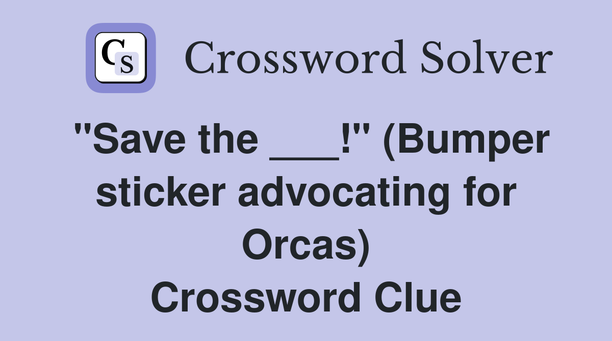 "Save the ___!" (Bumper sticker advocating for Orcas) Crossword Clue