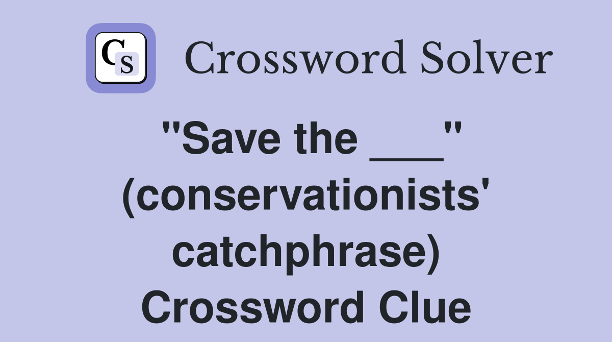 "Save the ___" (conservationists' catchphrase) Crossword Clue