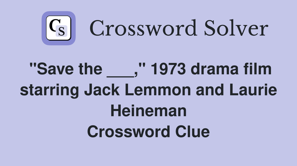 "Save the ___," 1973 drama film starring Jack Lemmon and Laurie Heineman Crossword Clue
