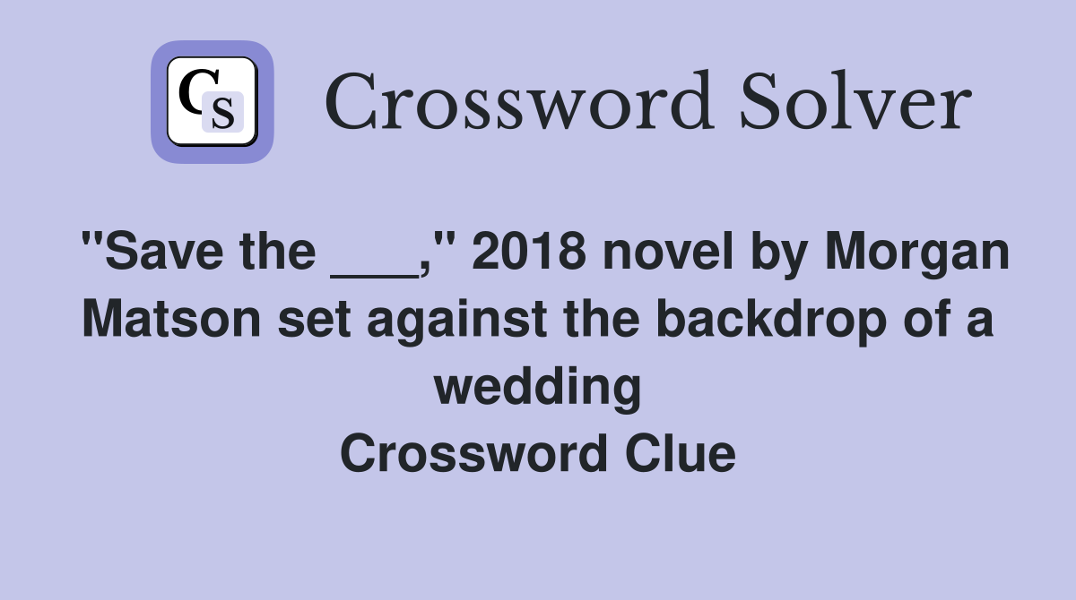 "Save the ___," 2018 novel by Morgan Matson set against the backdrop of a wedding Crossword Clue
