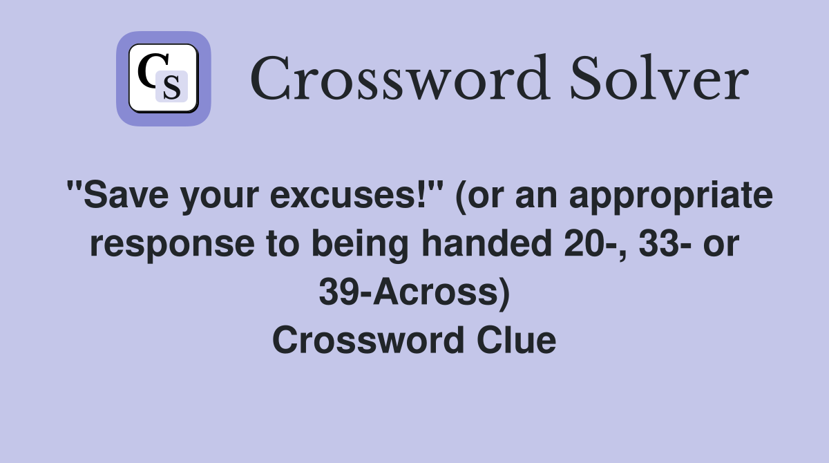 "Save your excuses!" (or an appropriate response to being handed 20-, 33- or 39-Across) Crossword Clue