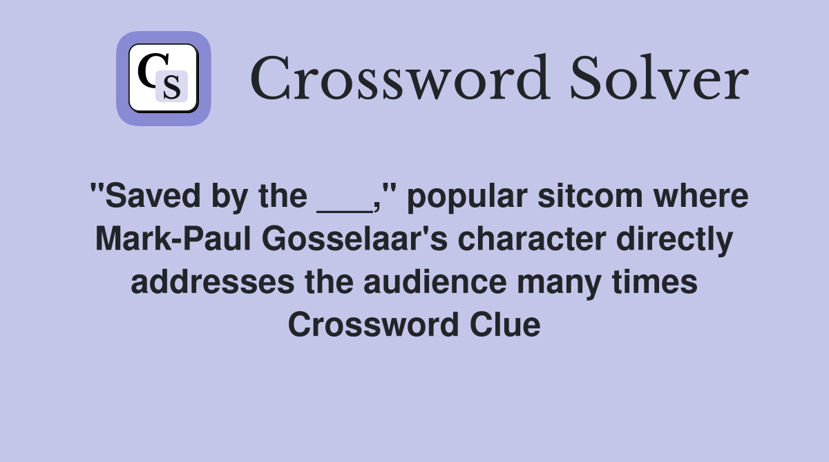 "Saved by the ___," popular sitcom where Mark-Paul Gosselaar's character directly addresses the audience many times Crossword Clue