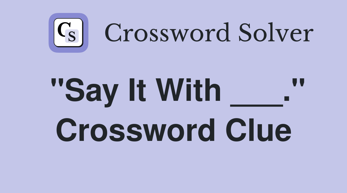 "Say It With ___." Crossword Clue