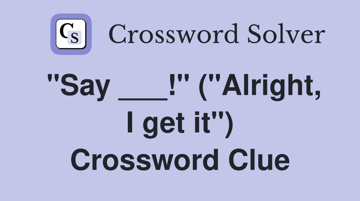 "Say ___!" ("Alright, I get it") Crossword Clue