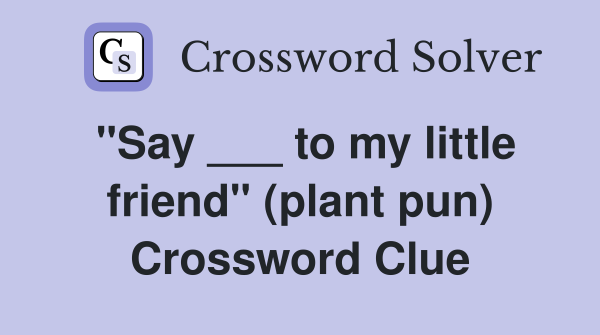 "Say ___ to my little friend" (plant pun) Crossword Clue